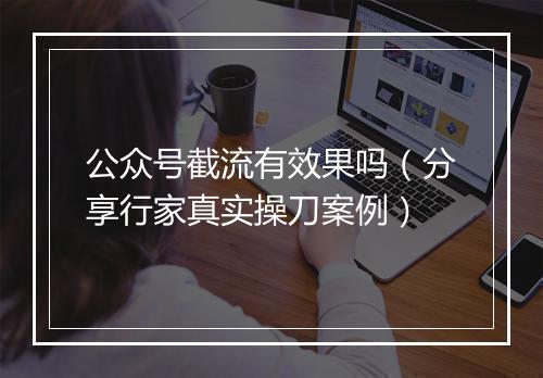 公众号截流有效果吗（分享行家真实操刀案例）