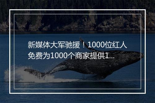 新媒体大军驰援！1000位红人免费为1000个商家提供1万条广告