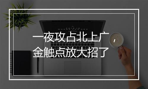 一夜攻占北上广，金触点放大招了