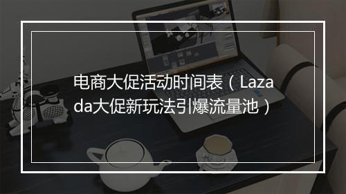 电商大促活动时间表（Lazada大促新玩法引爆流量池）