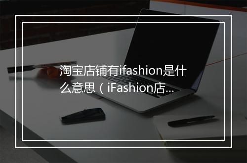 淘宝店铺有ifashion是什么意思（iFashion店和iFashion潜力店的区别）