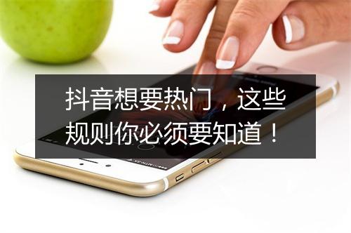 抖音想要热门，这些规则你必须要知道！