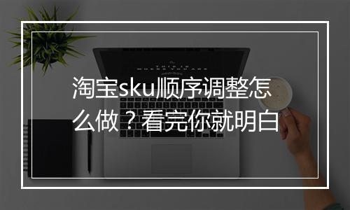 淘宝sku顺序调整怎么做？看完你就明白