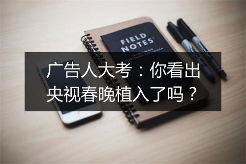 广告人大考：你看出央视春晚植入了吗？