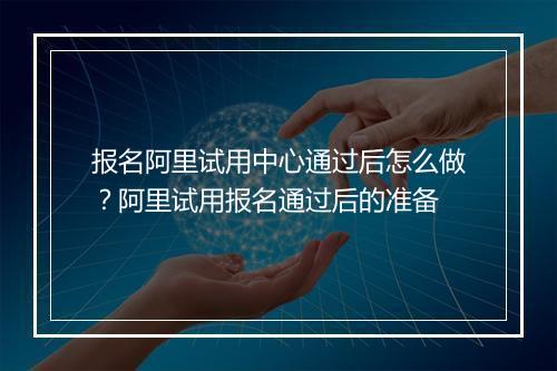 报名阿里试用中心通过后怎么做？阿里试用报名通过后的准备