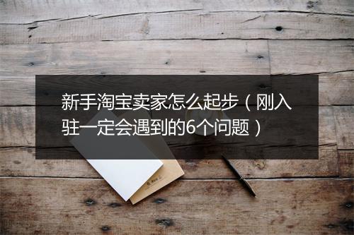新手淘宝卖家怎么起步（刚入驻一定会遇到的6个问题）