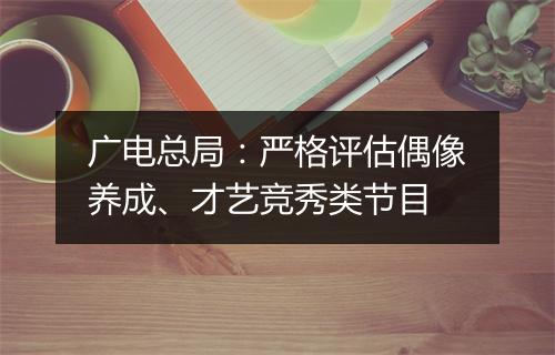广电总局：严格评估偶像养成、才艺竞秀类节目