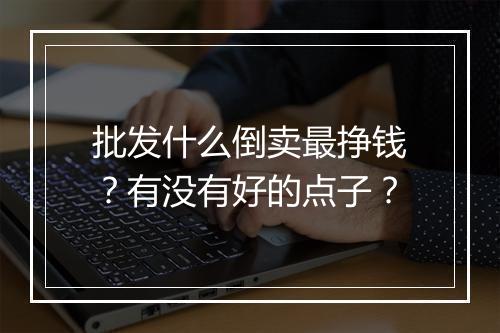 批发什么倒卖最挣钱？有没有好的点子？