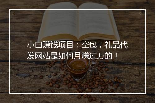 小白赚钱项目：空包，礼品代发网站是如何月赚过万的！