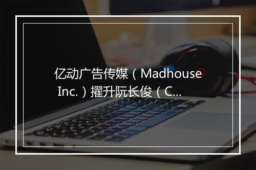 亿动广告传媒（Madhouse Inc.）擢升阮长俊（Charlie Ruan）先生为首席执行官