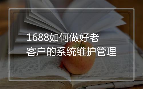 1688如何做好老客户的系统维护管理