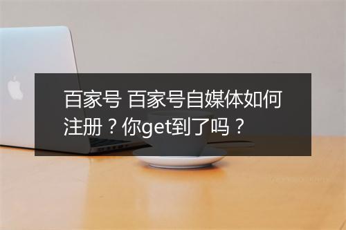 百家号 百家号自媒体如何注册？你get到了吗？