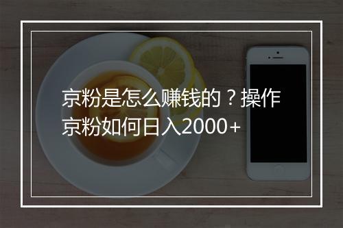 京粉是怎么赚钱的？操作京粉如何日入2000+