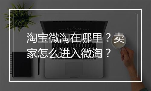 淘宝微淘在哪里？卖家怎么进入微淘？