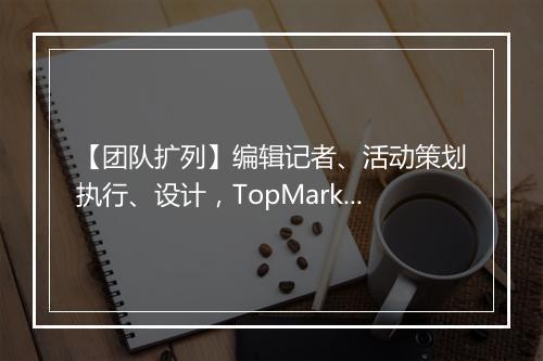 【团队扩列】编辑记者、活动策划执行、设计，TopMarketing等你来~