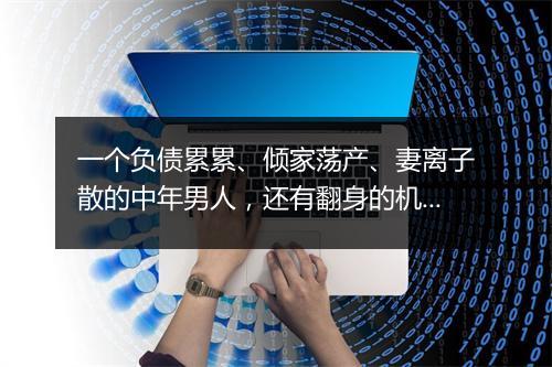 一个负债累累、倾家荡产、妻离子散的中年男人，还有翻身的机会吗？