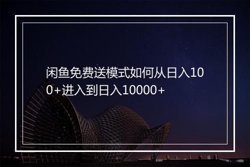 闲鱼免费送模式如何从日入100+进入到日入10000+