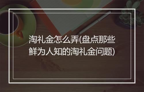 淘礼金怎么弄(盘点那些鲜为人知的淘礼金问题)