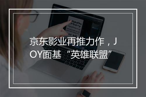 京东影业再推力作，JOY面基“英雄联盟”
