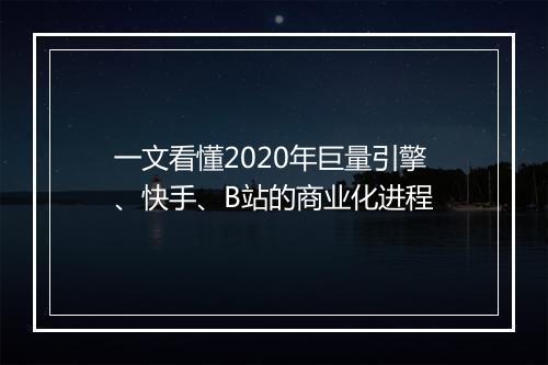 一文看懂2020年巨量引擎、快手、B站的商业化进程