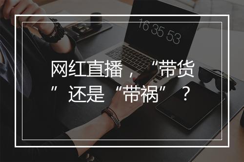 网红直播，“带货”还是“带祸”？