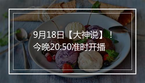 9月18日【大神说】！今晚20:50准时开播