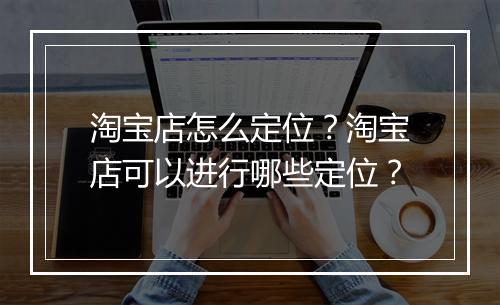淘宝店怎么定位？淘宝店可以进行哪些定位？