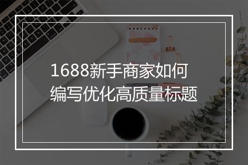 1688新手商家如何编写优化高质量标题