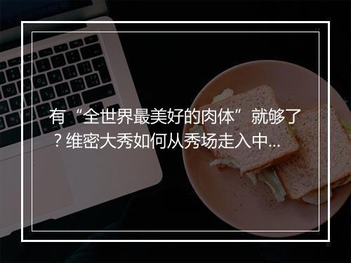 有“全世界最美好的肉体”就够了？维密大秀如何从秀场走入中国人身边