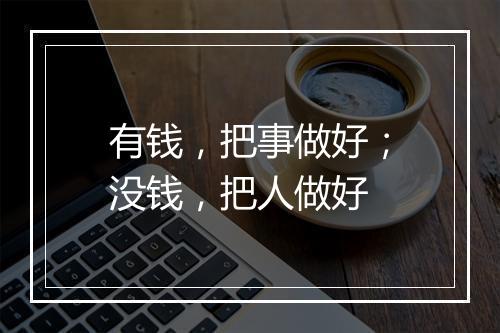 有钱，把事做好；没钱，把人做好
