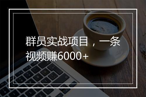 群员实战项目，一条视频赚6000+