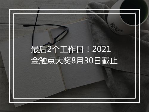 最后2个工作日！2021金触点大奖8月30日截止