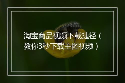 淘宝商品视频下载捷径（教你3秒下载主图视频）