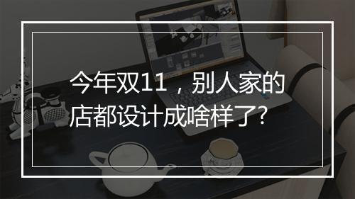 今年双11，别人家的店都设计成啥样了?