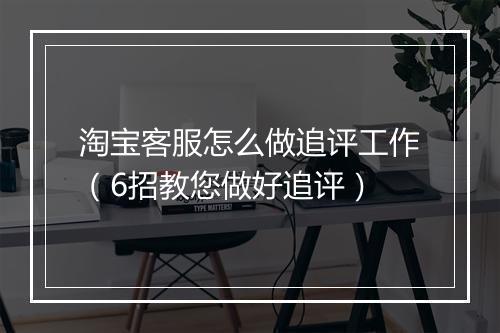 淘宝客服怎么做追评工作（6招教您做好追评）