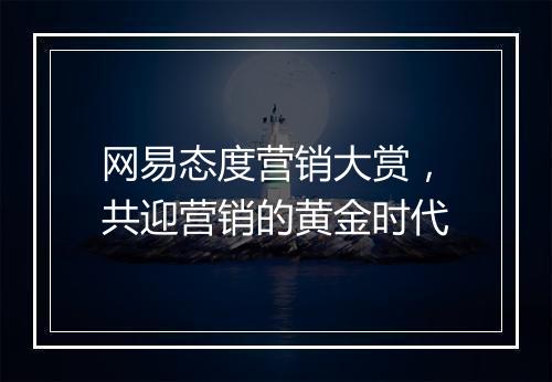 网易态度营销大赏，共迎营销的黄金时代