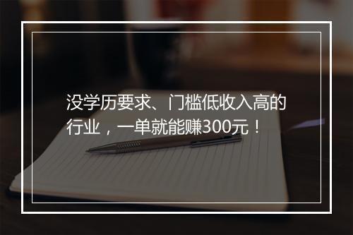 没学历要求、门槛低收入高的行业，一单就能赚300元！