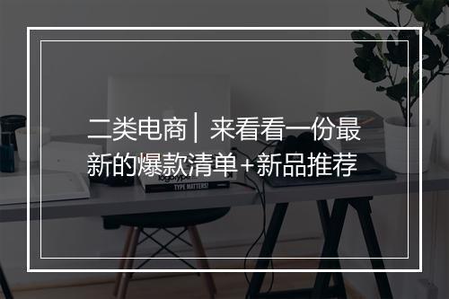 二类电商 ▏来看看一份最新的爆款清单+新品推荐