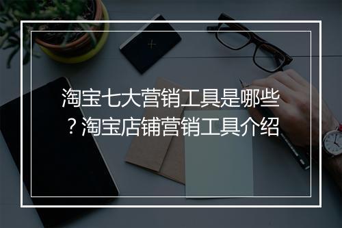 淘宝七大营销工具是哪些？淘宝店铺营销工具介绍