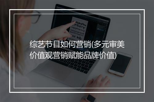综艺节目如何营销(多元审美价值观营销赋能品牌价值)