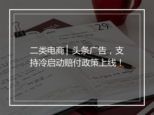 二类电商 ▏头条广告，支持冷启动赔付政策上线！
