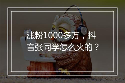 涨粉1000多万，抖音张同学怎么火的？