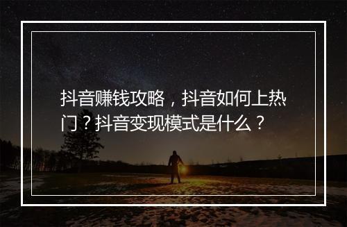 抖音赚钱攻略，抖音如何上热门？抖音变现模式是什么？