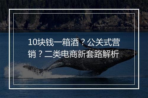 10块钱一箱酒？公关式营销？二类电商新套路解析