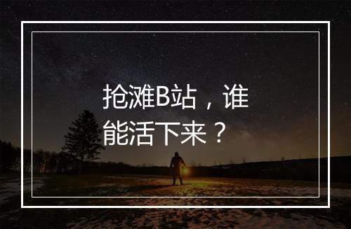 抢滩B站，谁能活下来？