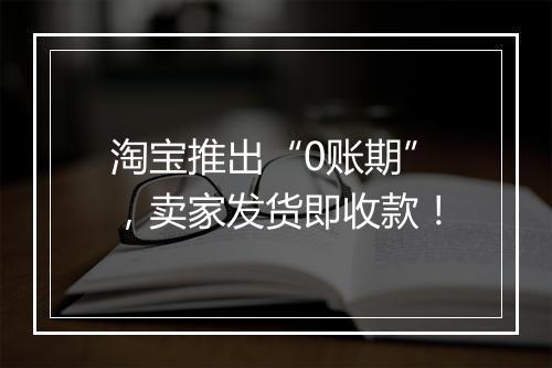 淘宝推出“0账期”，卖家发货即收款！