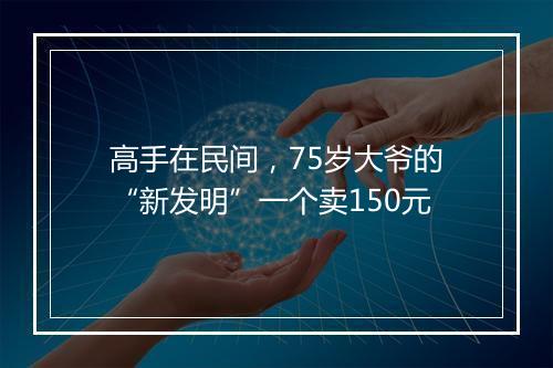 高手在民间，75岁大爷的“新发明”一个卖150元
