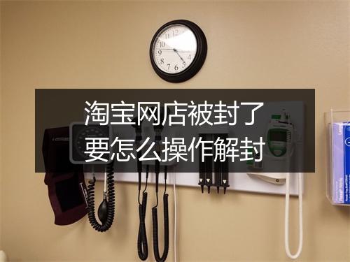 淘宝网店被封了要怎么操作解封