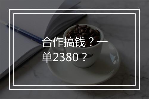 合作搞钱？一单2380？