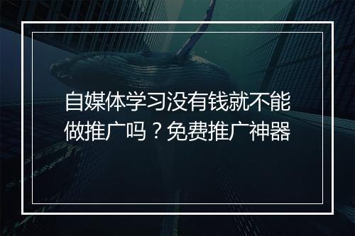 自媒体学习没有钱就不能做推广吗？免费推广神器